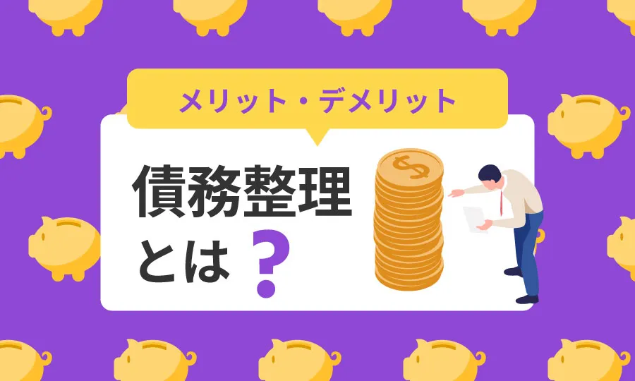 債務整理とは?4種類の違いやメリット・デメリットをわかりやすく解説